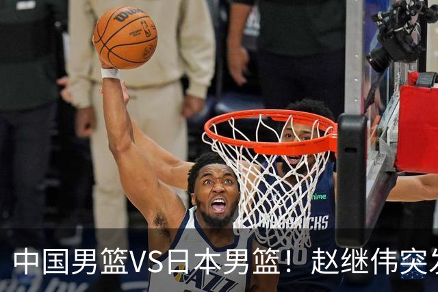 中国男篮VS日本男篮！赵继伟突发伤病，河村勇辉缺席，CCTV5+直播