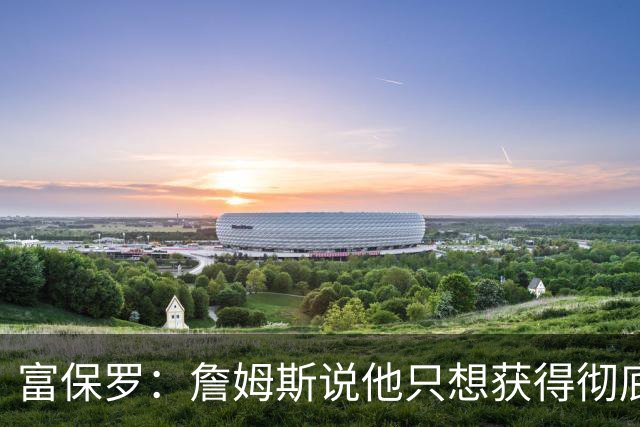 富保罗：詹姆斯说他只想获得彻底的幸福 决定将不会以金钱为导向