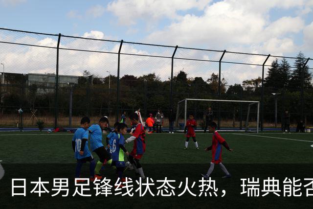 日本男足锋线状态火热，瑞典能否抵挡住劲敌？