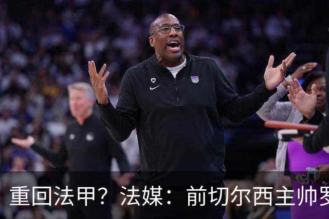 重回法甲？法媒：前切尔西主帅罗塞尼尔成为巴黎FC主帅候选