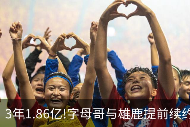 3年1.86亿!字母哥与雄鹿提前续约 年薪超6千万